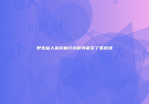 野生仙人茶价格介绍你可能花了冤枉钱