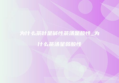 为什么茶叶是碱性茶汤是酸性_为什么茶汤呈弱酸性
