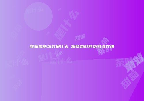 甜菊茶的功效是什么_甜菊茶叶的功效与作用