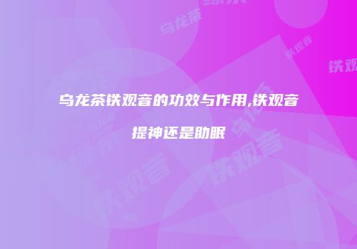 乌龙茶铁观音的功效与作用,铁观音提神还是助眠