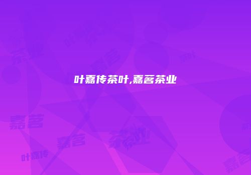 叶嘉传茶叶,嘉茗茶业