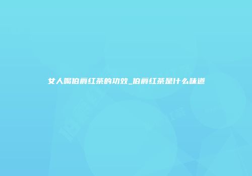 女人喝伯爵红茶的功效_伯爵红茶是什么味道