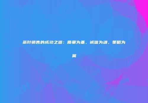 茶叶销售的成功之道：质量为基，诚信为魂，策略为翼