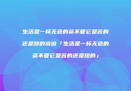 生活是一杯无色的茶不管它是苦的还是甜的说说「生活是一杯无色的茶不管它是苦的还是甜的」