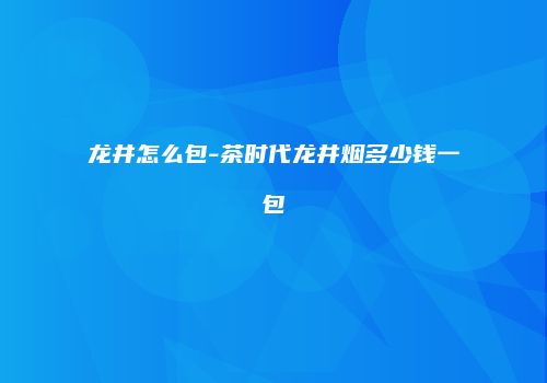 龙井怎么包-茶时代龙井烟多少钱一包