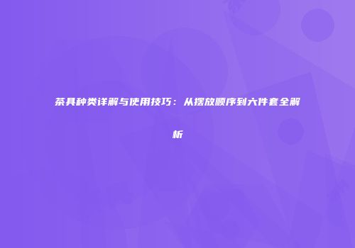 茶具种类详解与使用技巧：从摆放顺序到六件套全解析