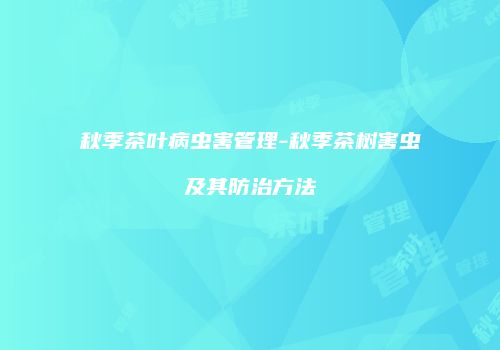 秋季茶叶病虫害管理-秋季茶树害虫及其防治方法