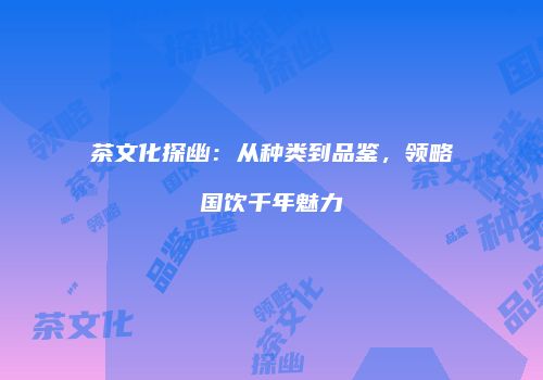茶文化探幽：从种类到品鉴，领略国饮千年魅力