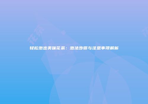 轻松泡出美味花茶：泡法步骤与注意事项解析