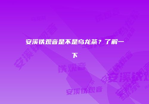 安溪铁观音是不是乌龙茶？了解一下