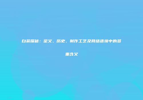白茶探秘：定义、历史、制作工艺及网络语境中的多重含义
