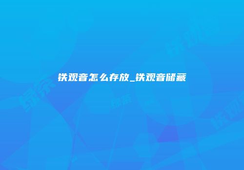 铁观音怎么存放_铁观音储藏
