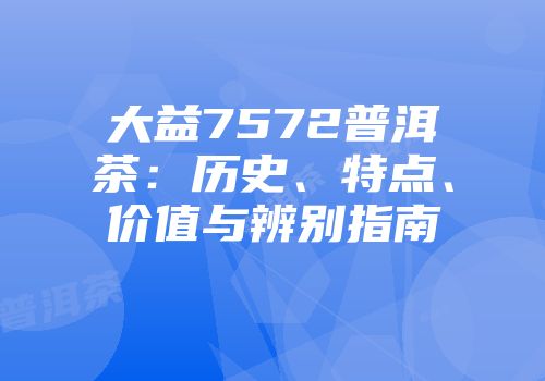 大益7572普洱茶：历史、特点、价值与辨别指南