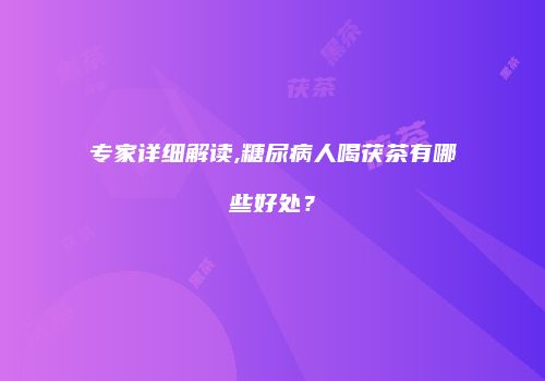 专家详细解读,糖尿病人喝茯茶有哪些好处？