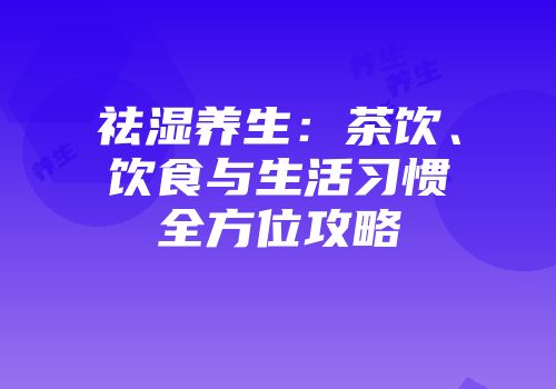 祛湿养生：茶饮、饮食与生活习惯全方位攻略