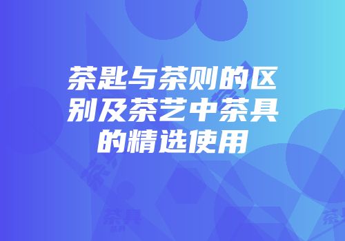 茶匙与茶则的区别及茶艺中茶具的精选使用