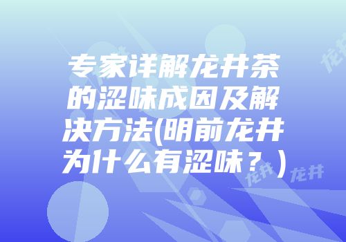专家详解龙井茶的涩味成因及解决方法(明前龙井为什么有涩味？)