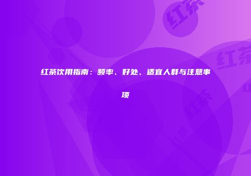 红茶饮用指南：频率、好处、适宜人群与注意事项