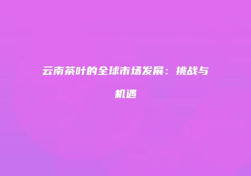 云南茶叶的全球市场发展：挑战与机遇