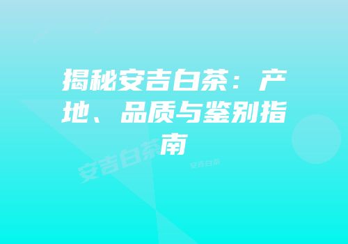 揭秘安吉白茶：产地、品质与鉴别指南
