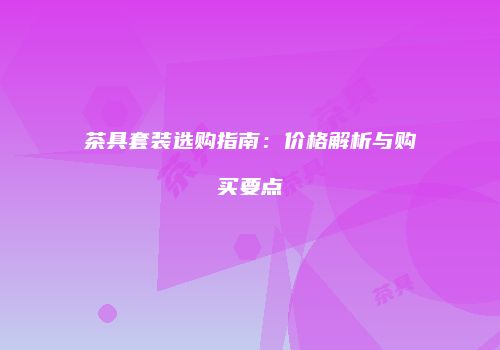 茶具套装选购指南：价格解析与购买要点