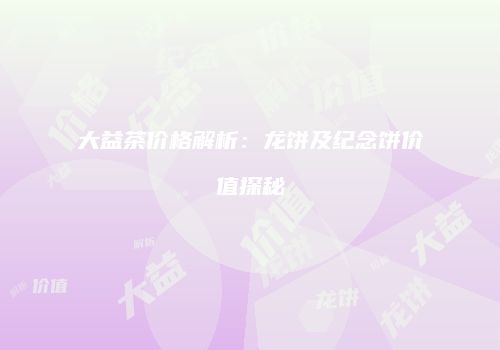 大益茶价格解析：龙饼及纪念饼价值探秘