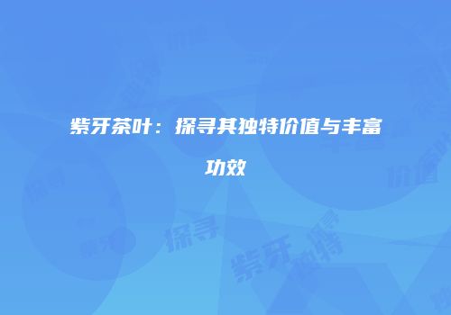 紫牙茶叶：探寻其独特价值与丰富功效