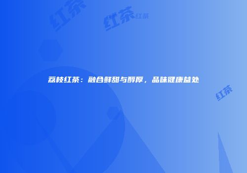 荔枝红茶：融合鲜甜与醇厚，品味健康益处