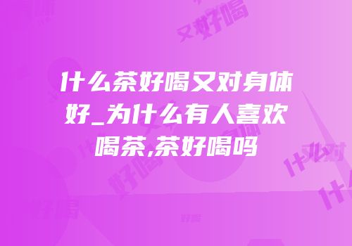 什么茶好喝又对身体好_为什么有人喜欢喝茶,茶好喝吗
