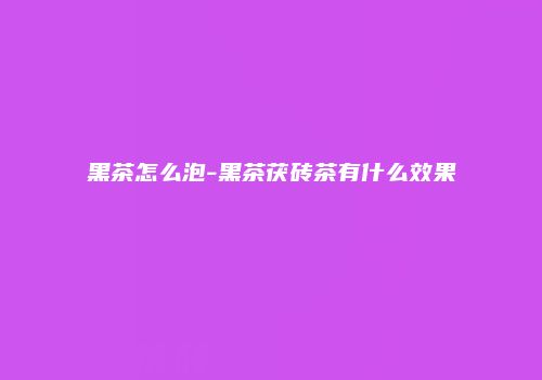 黑茶怎么泡-黑茶茯砖茶有什么效果