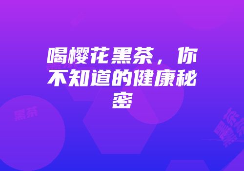 喝樱花黑茶，你不知道的健康秘密