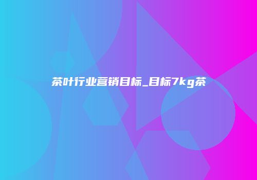 茶叶行业营销目标_目标7kg茶