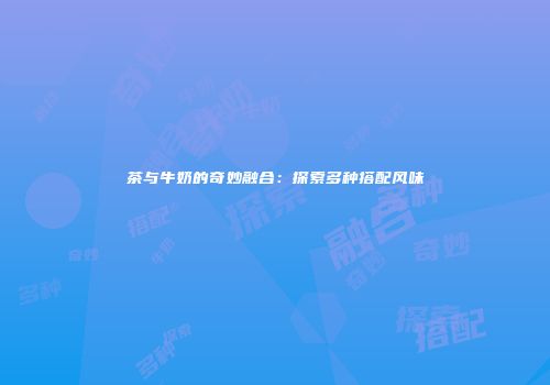 茶与牛奶的奇妙融合：探索多种搭配风味