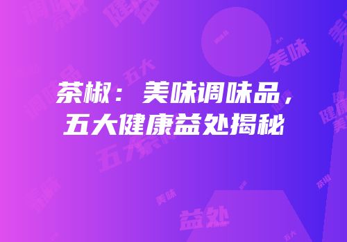 茶椒：美味调味品，五大健康益处揭秘