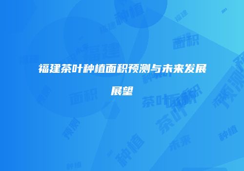 福建茶叶种植面积预测与未来发展展望