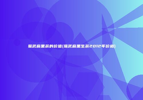 易武麻黑茶的价值(易武麻黑生茶2012年价格)