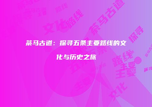 茶马古道：探寻五条主要路线的文化与历史之旅