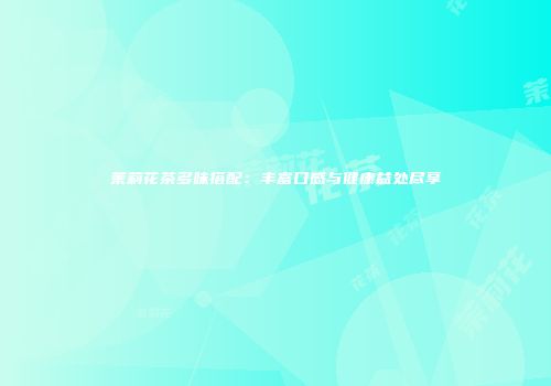 茉莉花茶多味搭配：丰富口感与健康益处尽享