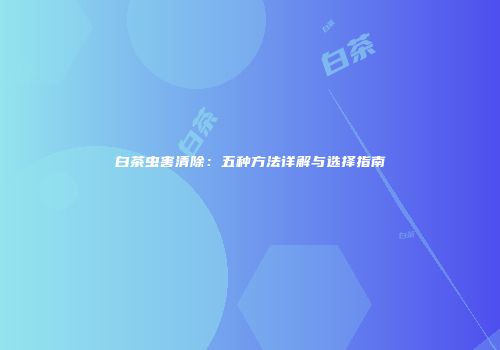 白茶虫害清除：五种方法详解与选择指南