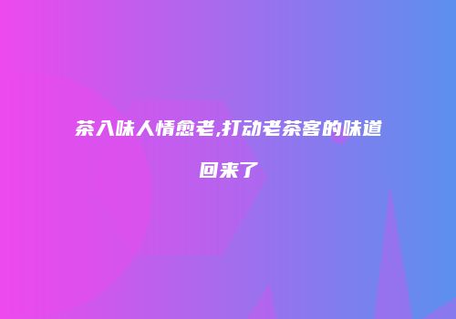 茶入味人情愈老,打动老茶客的味道回来了