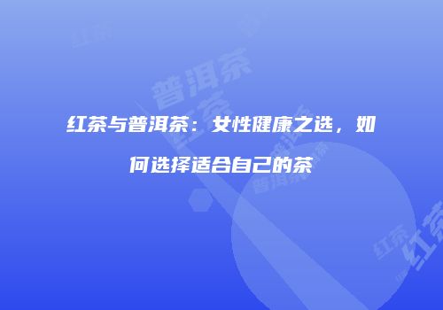 红茶与普洱茶：女性健康之选，如何选择适合自己的茶