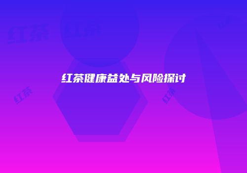 红茶健康益处与风险探讨