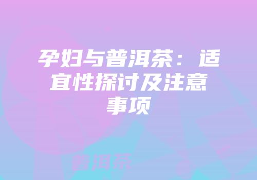 孕妇与普洱茶：适宜性探讨及注意事项