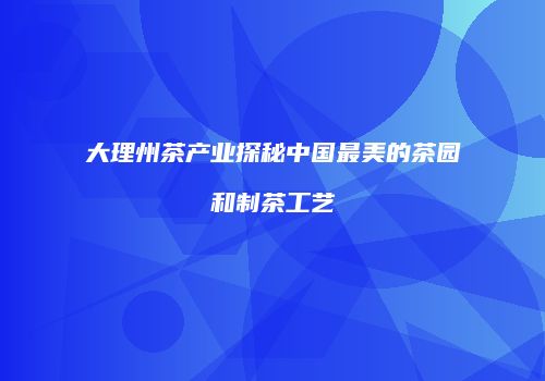 大理州茶产业探秘中国最美的茶园和制茶工艺