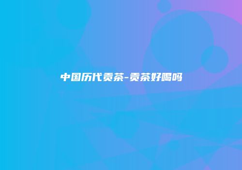 中国历代贡茶-贡茶好喝吗