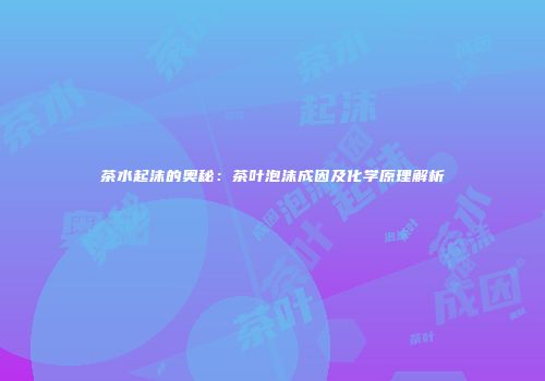 茶水起沫的奥秘：茶叶泡沫成因及化学原理解析