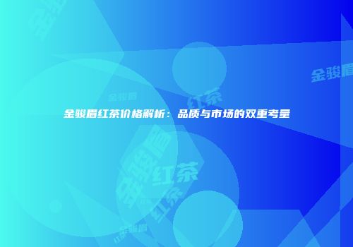 金骏眉红茶价格解析：品质与市场的双重考量