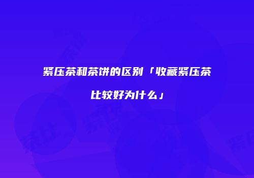 紧压茶和茶饼的区别「收藏紧压茶比较好为什么」
