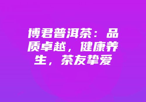 博君普洱茶：品质卓越，健康养生，茶友挚爱