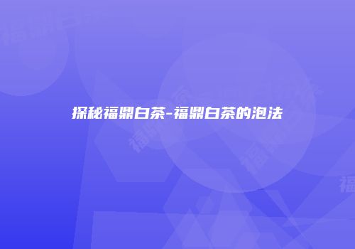 探秘福鼎白茶-福鼎白茶的泡法